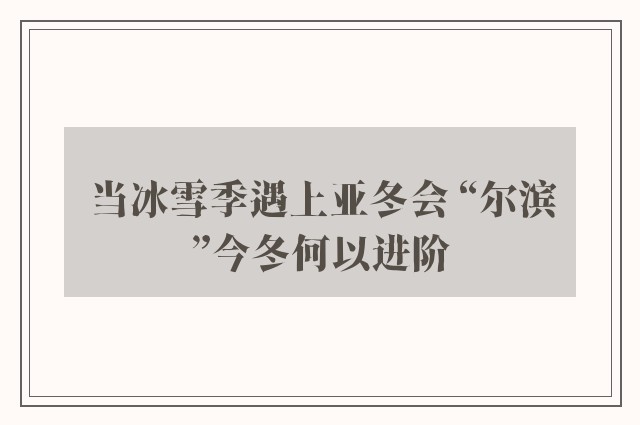 当冰雪季遇上亚冬会 “尔滨”今冬何以进阶