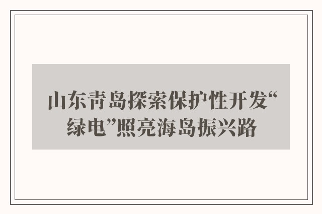 山东青岛探索保护性开发“绿电”照亮海岛振兴路