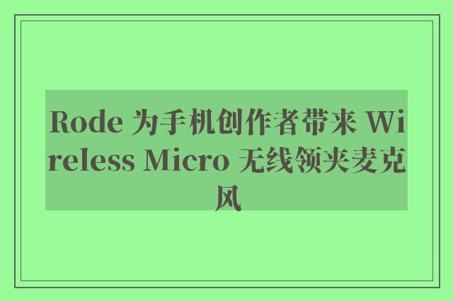 Rode 为手机创作者带来 Wireless Micro 无线领夹麦克风