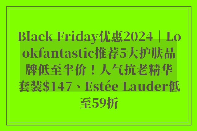 Black Friday优惠2024｜Lookfantastic推荐5大护肤品牌低至半价！人气抗老精华套装$147、Estée Lauder低至59折