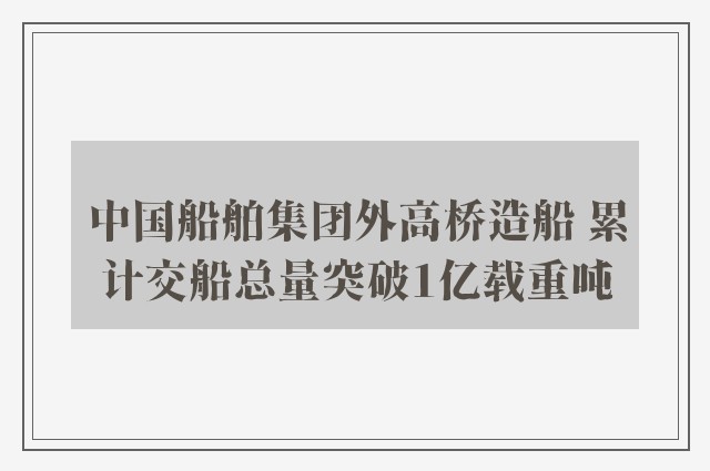 中国船舶集团外高桥造船 累计交船总量突破1亿载重吨