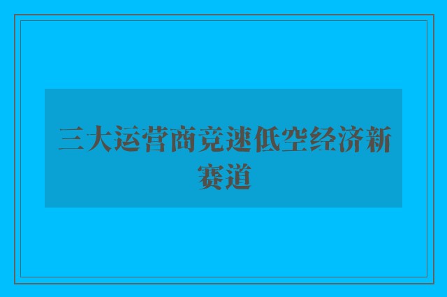 三大运营商竞速低空经济新赛道