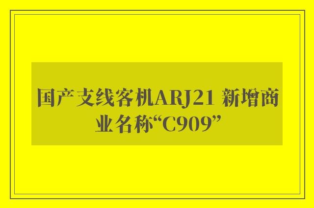 国产支线客机ARJ21 新增商业名称“C909”