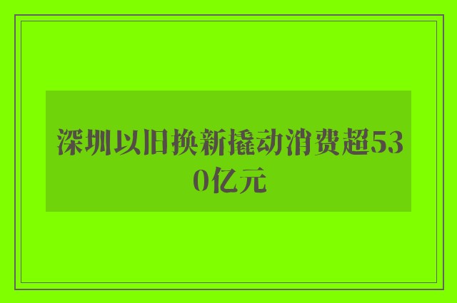 深圳以旧换新撬动消费超530亿元