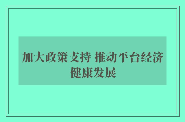 加大政策支持 推动平台经济健康发展