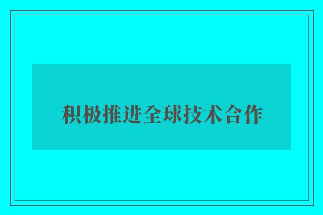 积极推进全球技术合作