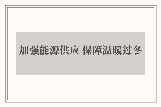 加强能源供应 保障温暖过冬