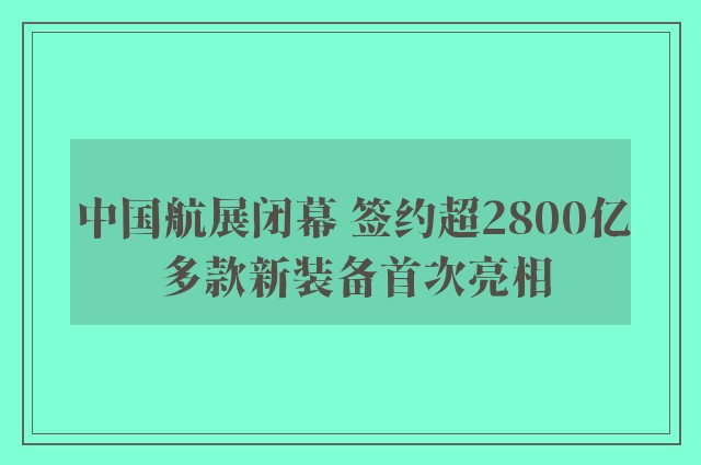 中国航展闭幕 签约超2800亿 多款新装备首次亮相