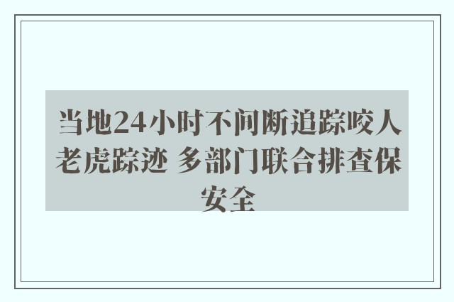 当地24小时不间断追踪咬人老虎踪迹 多部门联合排查保安全