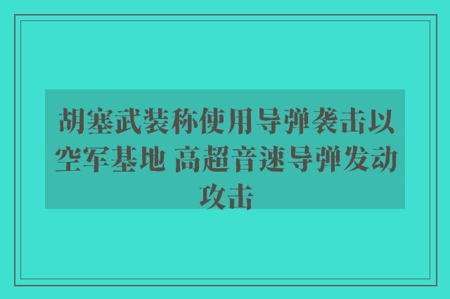 胡塞武装称使用导弹袭击以空军基地 高超音速导弹发动攻击