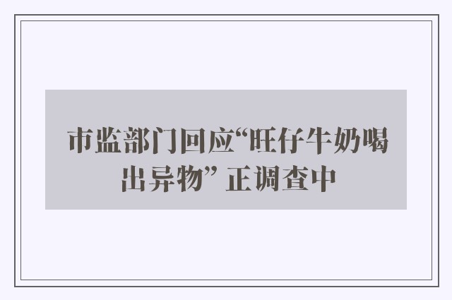 市监部门回应“旺仔牛奶喝出异物” 正调查中