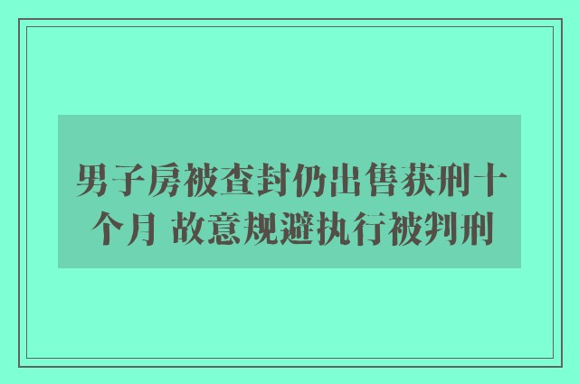 男子房被查封仍出售获刑十个月 故意规避执行被判刑