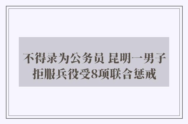 不得录为公务员 昆明一男子拒服兵役受8项联合惩戒