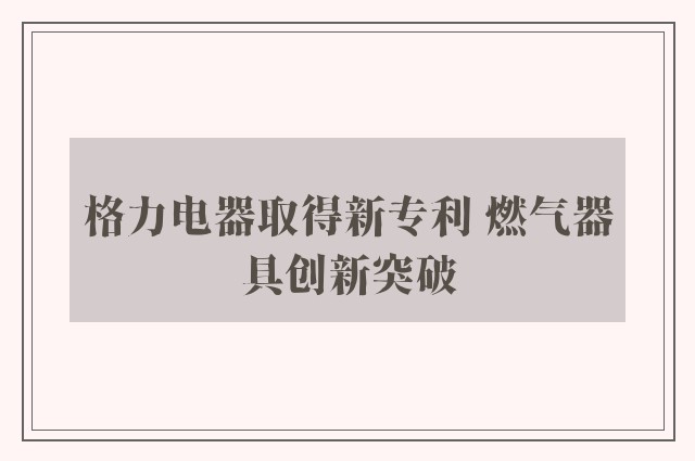 格力电器取得新专利 燃气器具创新突破