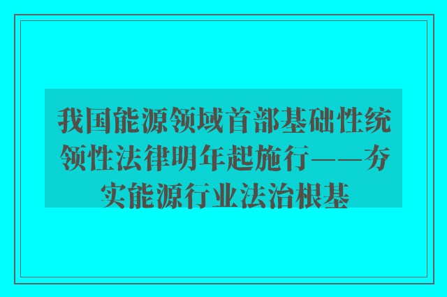 我国能源领域首部基础性统领性法律明年起施行——夯实能源行业法治根基