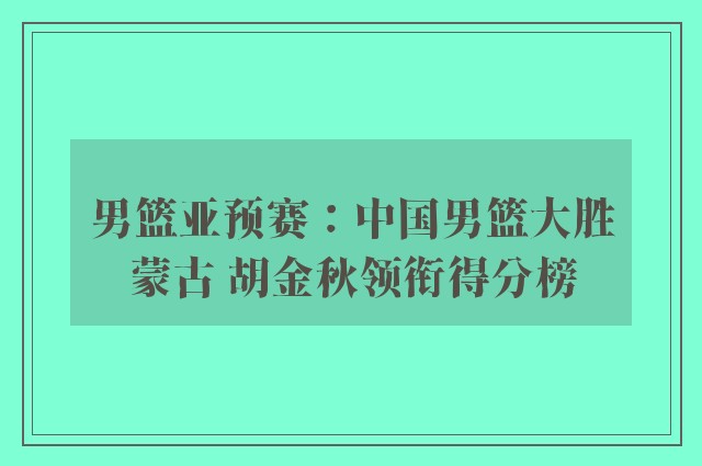 男篮亚预赛：中国男篮大胜蒙古 胡金秋领衔得分榜