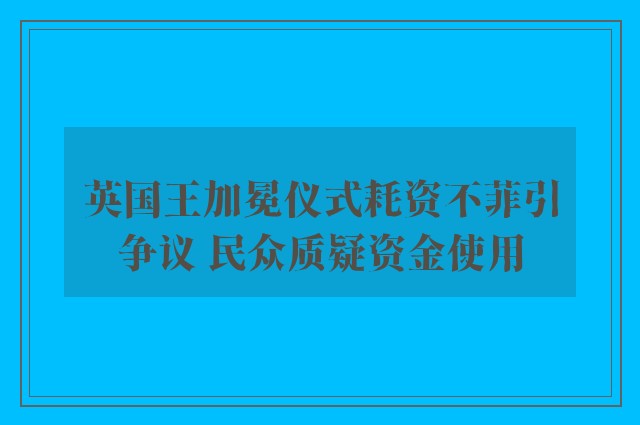 英国王加冕仪式耗资不菲引争议 民众质疑资金使用