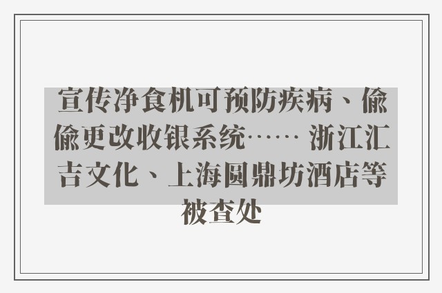 宣传净食机可预防疾病、偷偷更改收银系统…… 浙江汇吉文化、上海圆鼎坊酒店等被查处