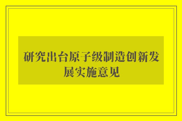 研究出台原子级制造创新发展实施意见