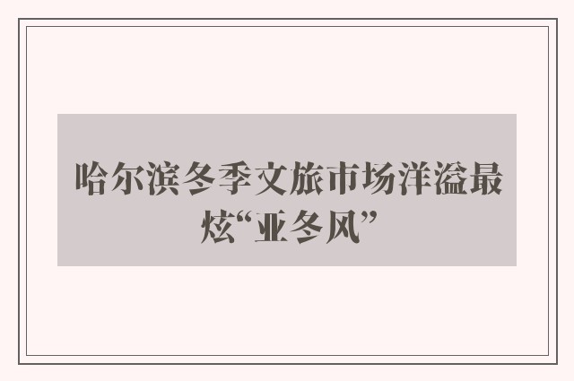 哈尔滨冬季文旅市场洋溢最炫“亚冬风”