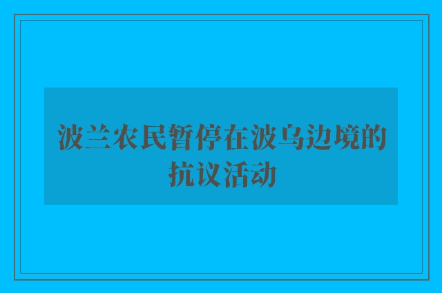 波兰农民暂停在波乌边境的抗议活动