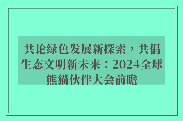 共论绿色发展新探索，共倡生态文明新未来：2024全球熊猫伙伴大会前瞻