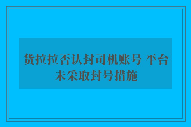 货拉拉否认封司机账号 平台未采取封号措施