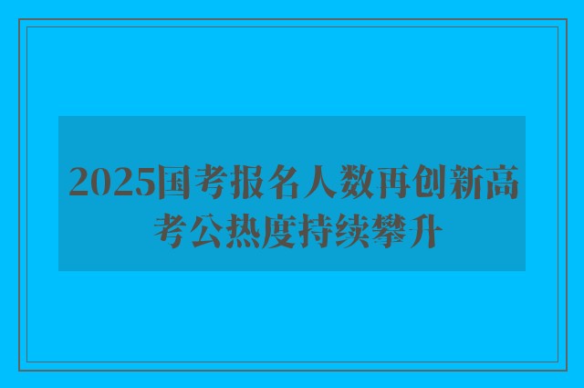 2025国考报名人数再创新高 考公热度持续攀升