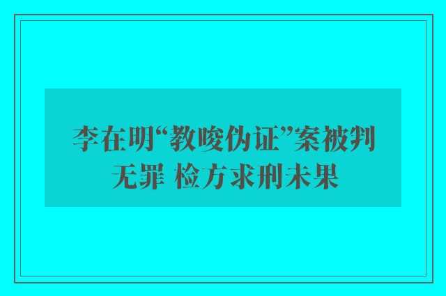 李在明“教唆伪证”案被判无罪 检方求刑未果