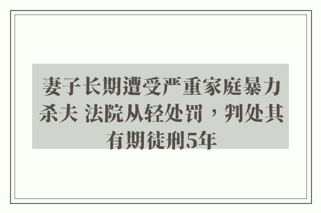 妻子长期遭受严重家庭暴力杀夫 法院从轻处罚，判处其有期徒刑5年