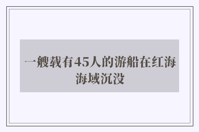 一艘载有45人的游船在红海海域沉没