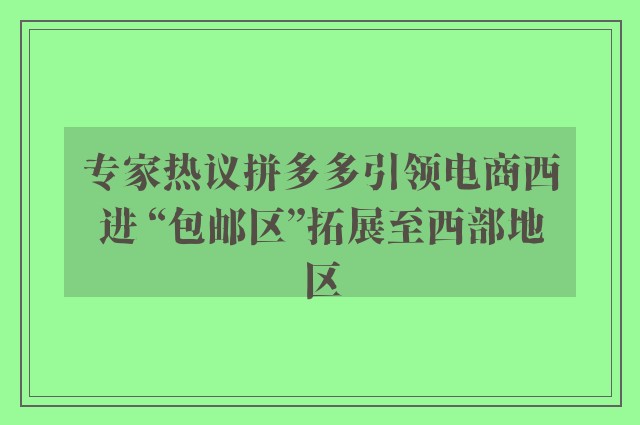 专家热议拼多多引领电商西进 “包邮区”拓展至西部地区