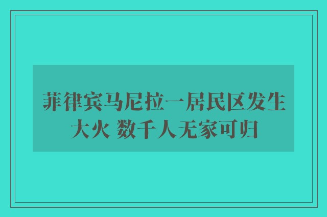 菲律宾马尼拉一居民区发生大火 数千人无家可归