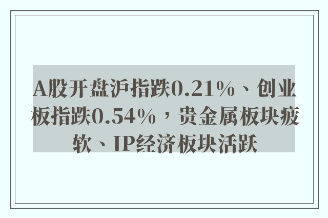 A股开盘沪指跌0.21%、创业板指跌0.54%，贵金属板块疲软、IP经济板块活跃