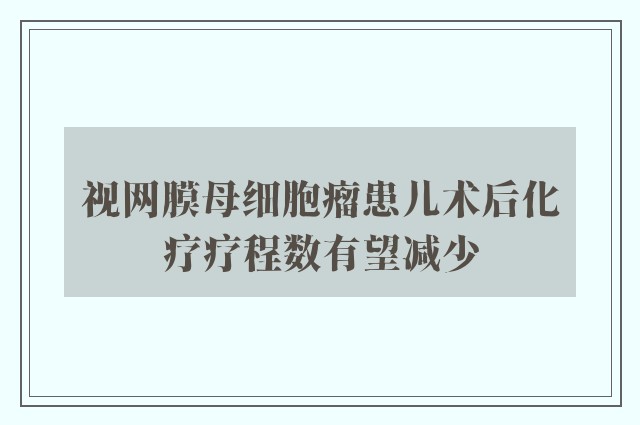 视网膜母细胞瘤患儿术后化疗疗程数有望减少