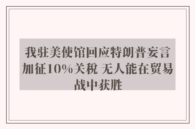 我驻美使馆回应特朗普妄言加征10%关税 无人能在贸易战中获胜