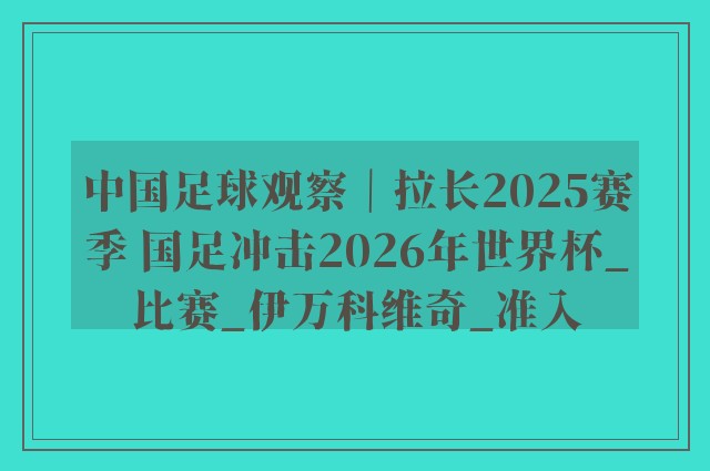 中国足球观察｜拉长2025赛季 国足冲击2026年世界杯_比赛_伊万科维奇_准入