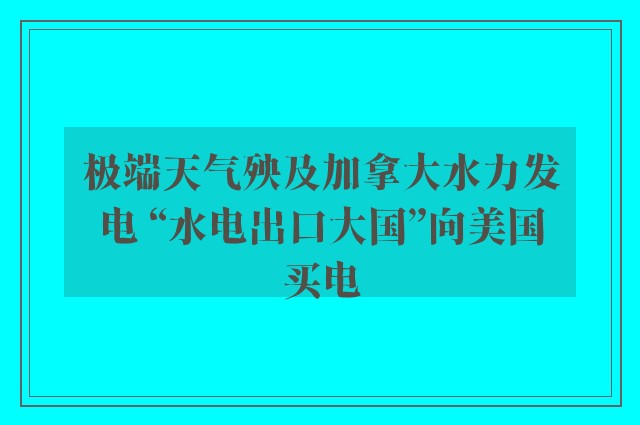 极端天气殃及加拿大水力发电 “水电出口大国”向美国买电