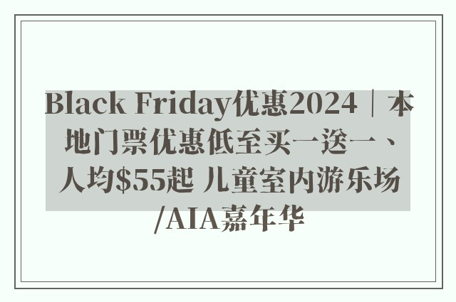 Black Friday优惠2024｜本地门票优惠低至买一送一、人均$55起 儿童室内游乐场/AIA嘉年华