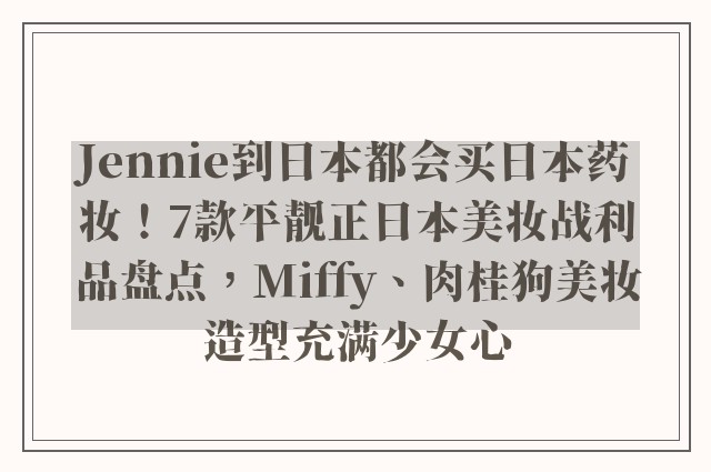 Jennie到日本都会买日本药妆！7款平靓正日本美妆战利品盘点，Miffy、肉桂狗美妆造型充满少女心