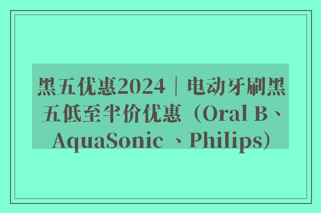 黑五优惠2024｜电动牙刷黑五低至半价优惠（Oral B、AquaSonic 、Philips）