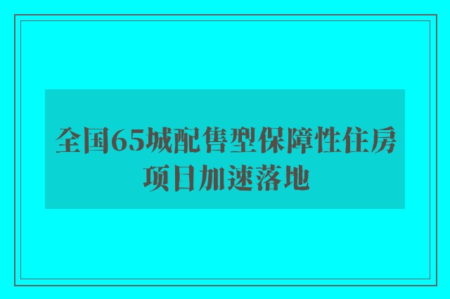 全国65城配售型保障性住房项目加速落地