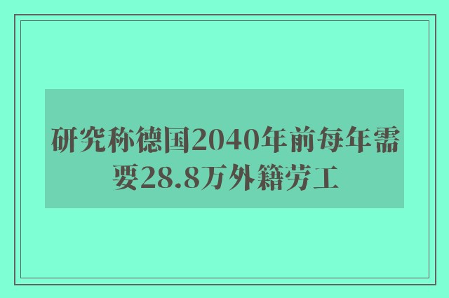 研究称德国2040年前每年需要28.8万外籍劳工