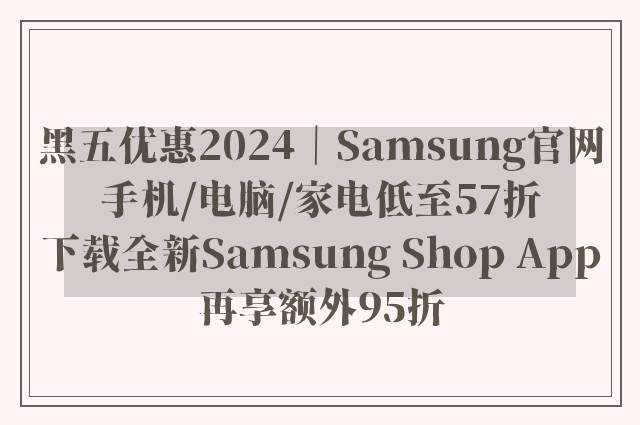 黑五优惠2024｜Samsung官网 手机/电脑/家电低至57折 下载全新Samsung Shop App再享额外95折