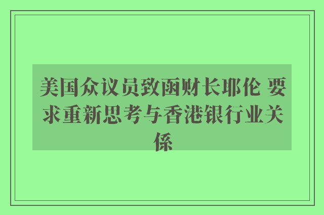 美国众议员致函财长耶伦 要求重新思考与香港银行业关係