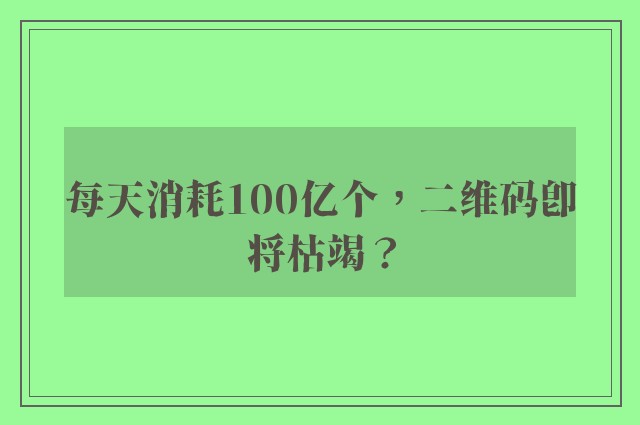 每天消耗100亿个，二维码即将枯竭？